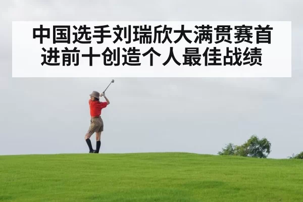 中国选手刘瑞欣大满贯赛首进前十创造个人最佳战绩