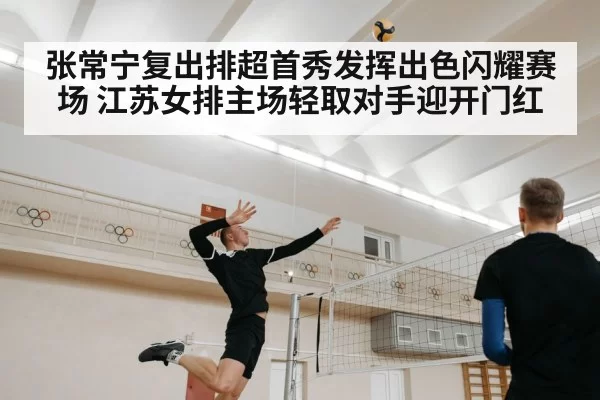 张常宁复出排超首秀发挥出色闪耀赛场 江苏女排主场轻取对手迎开门红