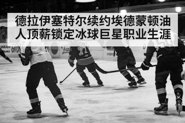 德拉伊塞特尔续约埃德蒙顿油人顶薪锁定冰球巨星职业生涯