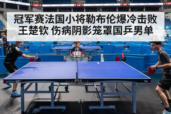 冠军赛法国小将勒布伦爆冷击败王楚钦 伤病阴影笼罩国乒男单