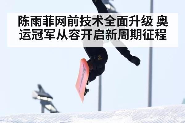 陈雨菲网前技术全面升级 奥运冠军从容开启新周期征程
