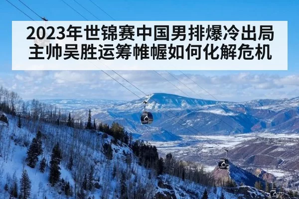 2023年世锦赛中国男排爆冷出局 主帅吴胜运筹帷幄如何化解危机