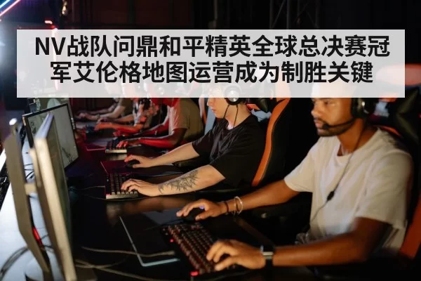 NV战队问鼎和平精英全球总决赛冠军艾伦格地图运营成为制胜关键