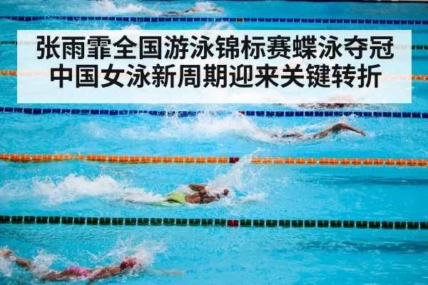 张雨霏全国游泳锦标赛蝶泳夺冠 中国女泳新周期迎来关键转折