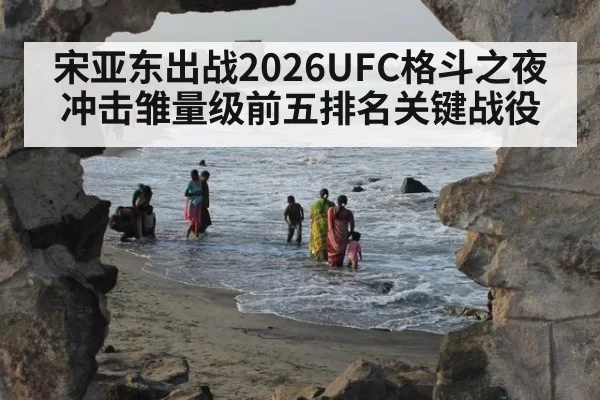 宋亚东出战2026UFC格斗之夜冲击雏量级前五排名关键战役