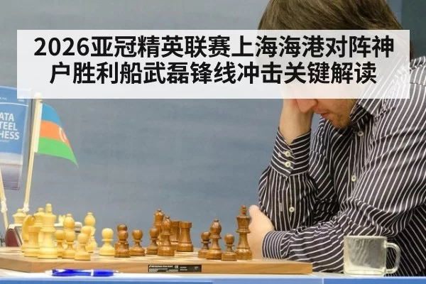 2026亚冠精英联赛上海海港对阵神户胜利船武磊锋线冲击关键解读