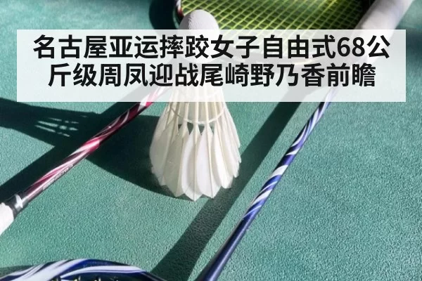 名古屋亚运摔跤女子自由式68公斤级周凤迎战尾崎野乃香前瞻