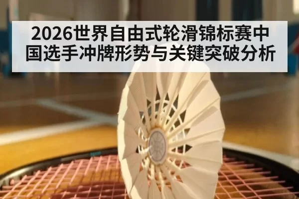 2026世界自由式轮滑锦标赛中国选手冲牌形势与关键突破分析
